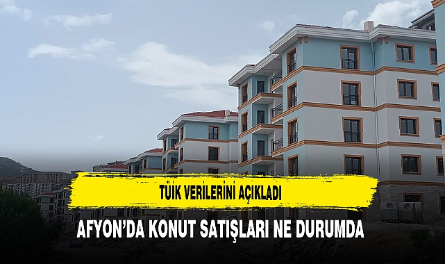 TÜİK Verilerini Açıkladı Afyon’da Konut Satışları Ne Durumda