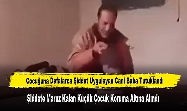 Çocuğuna Defalarca Şiddet Uygulayan Cani Baba Tutuklandı