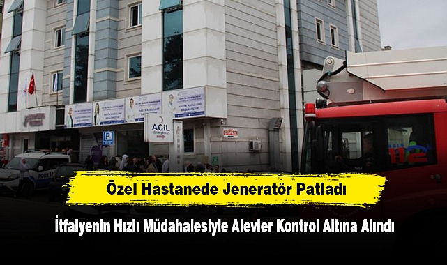 Özel Hastanede Jeneratör Patladı: İtfaiyenin Hızlı Müdahalesiyle Alevler Kontrol Altına Alındı